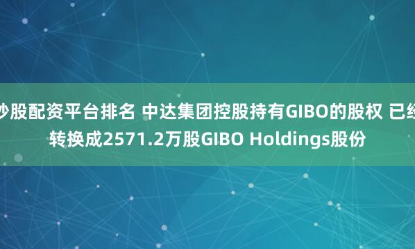 炒股配资平台排名 中达集团控股持有GIBO的股权 已经转换成2571.2万股GIBO Holdings股份