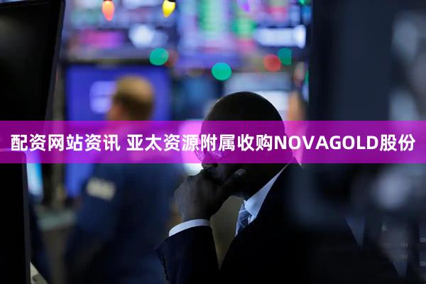 配资网站资讯 亚太资源附属收购NOVAGOLD股份