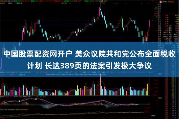 中国股票配资网开户 美众议院共和党公布全面税收计划 长达389页的法案引发极大争议