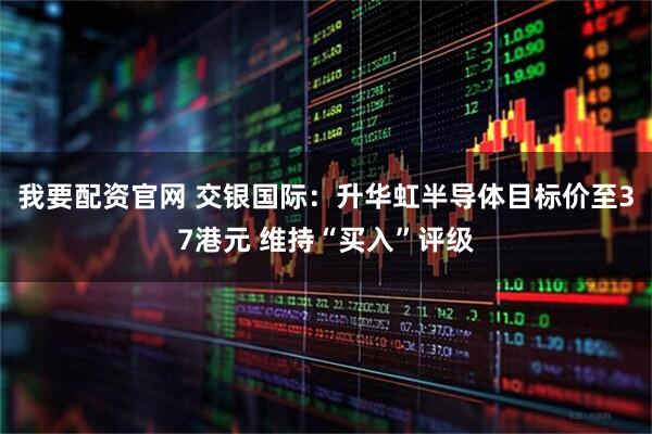 我要配资官网 交银国际：升华虹半导体目标价至37港元 维持“买入”评级