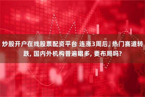 炒股开户在线股票配资平台 连涨3周后, 热门赛道转跌, 国内外机构普遍唱多, 要布局吗?