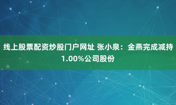 线上股票配资炒股门户网址 张小泉：金燕完成减持1.00%公司股份