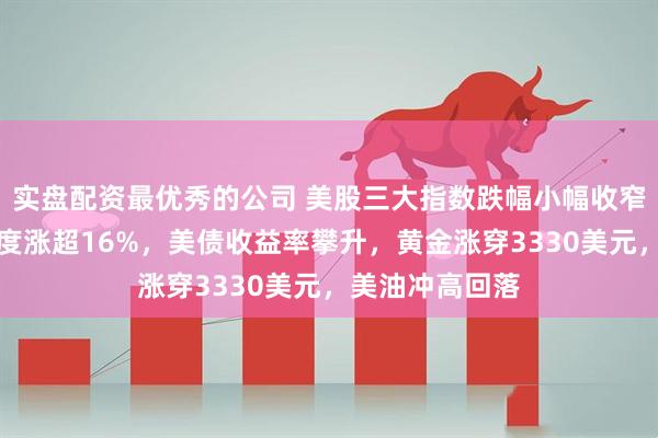 实盘配资最优秀的公司 美股三大指数跌幅小幅收窄，小鹏绩后一度涨超16%，美债收益率攀升，黄金涨穿3330美元，美油冲高回落