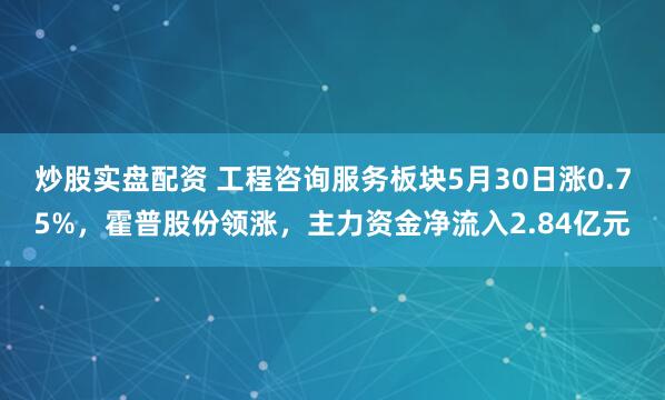 炒股实盘配资 工程咨询服务板块5月30日涨0.75%，霍普股份领涨，主力资金净流入2.84亿元