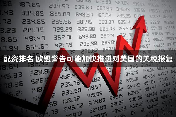 配资排名 欧盟警告可能加快推进对美国的关税报复