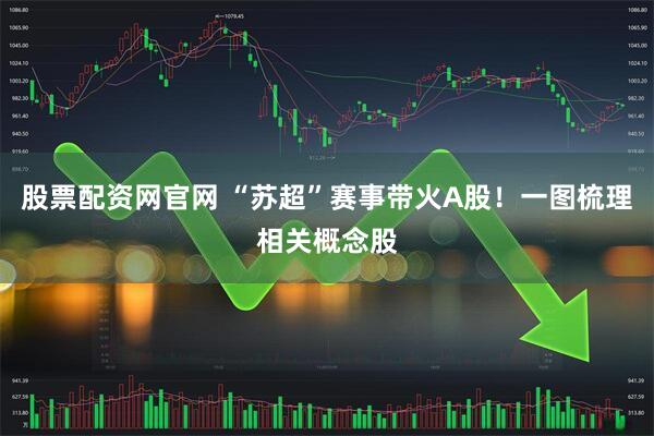 股票配资网官网 “苏超”赛事带火A股！一图梳理相关概念股