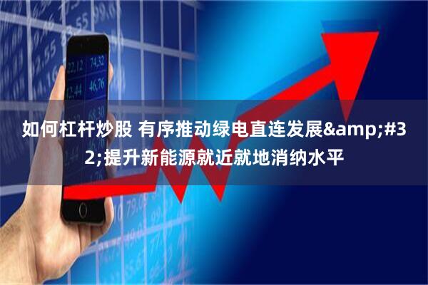 如何杠杆炒股 有序推动绿电直连发展 提升新能源就近就地消纳水平