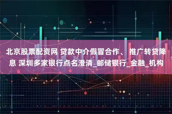 北京股票配资网 贷款中介假冒合作、 推广转贷降息 深圳多家银行点名澄清_邮储银行_金融_机构