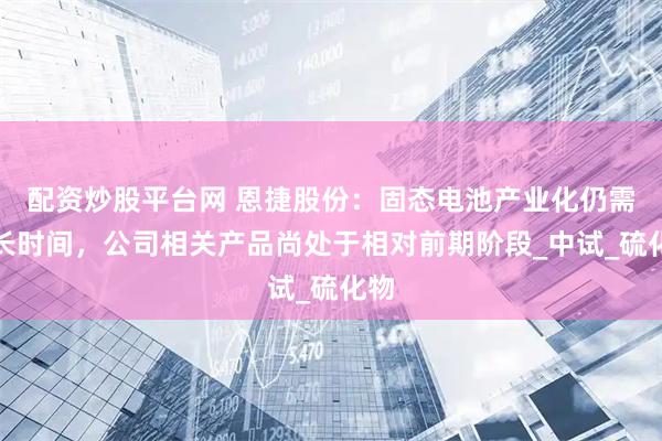 配资炒股平台网 恩捷股份：固态电池产业化仍需较长时间，公司相关产品尚处于相对前期阶段_中试_硫化物