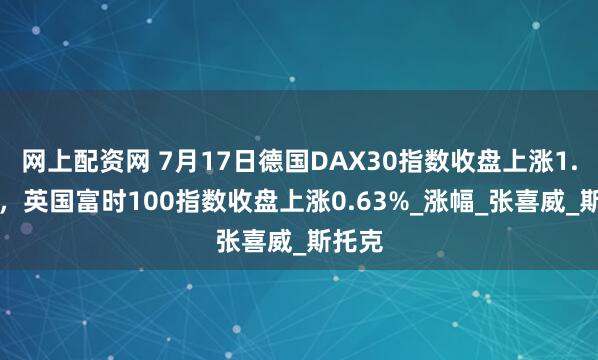 网上配资网 7月17日德国DAX30指数收盘上涨1.36%，英国富时100指数收盘上涨0.63%_涨幅_张喜威_斯托克