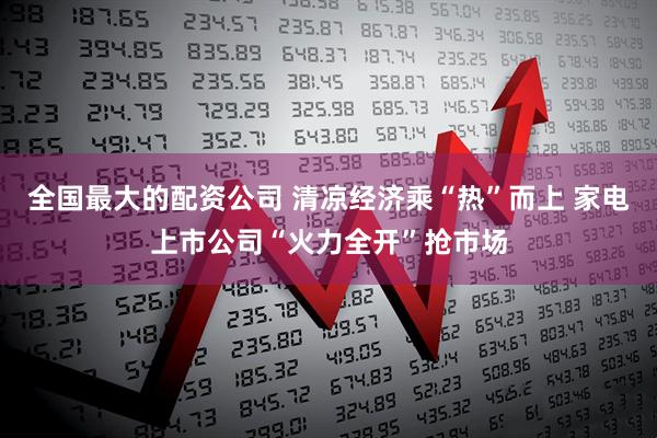 全国最大的配资公司 清凉经济乘“热”而上 家电上市公司“火力全开”抢市场