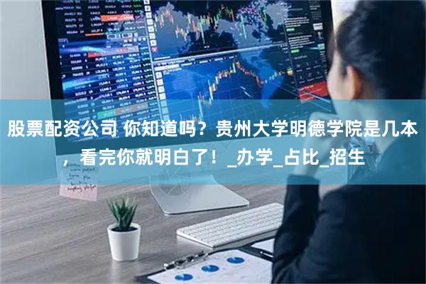 股票配资公司 你知道吗？贵州大学明德学院是几本，看完你就明白了！_办学_占比_招生