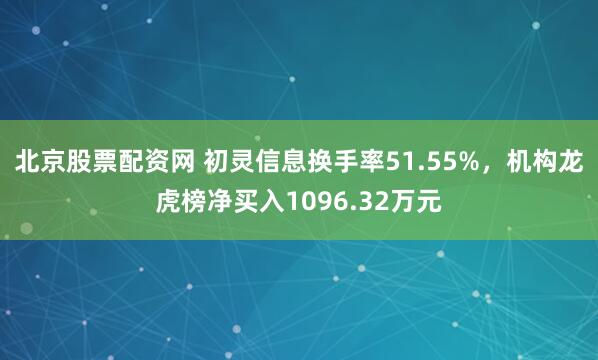 北京股票配资网 初灵信息换手率51.55%，机构龙虎榜净买入1096.32万元